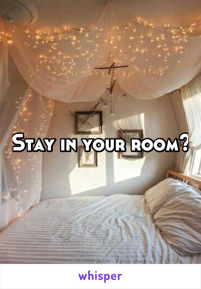 Stay in your room?