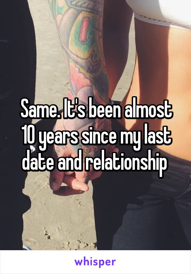 Same. It's been almost 10 years since my last date and relationship 