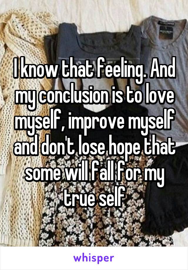 I know that feeling. And my conclusion is to love myself, improve myself and don't lose hope that some will fall for my true self