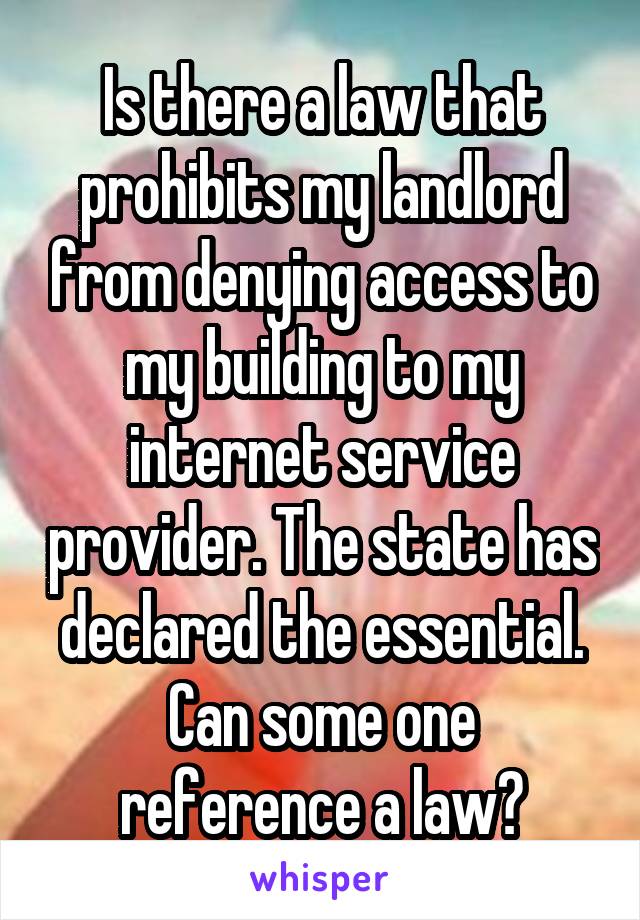 Is there a law that prohibits my landlord from denying access to my building to my internet service provider. The state has declared the essential. Can some one reference a law?