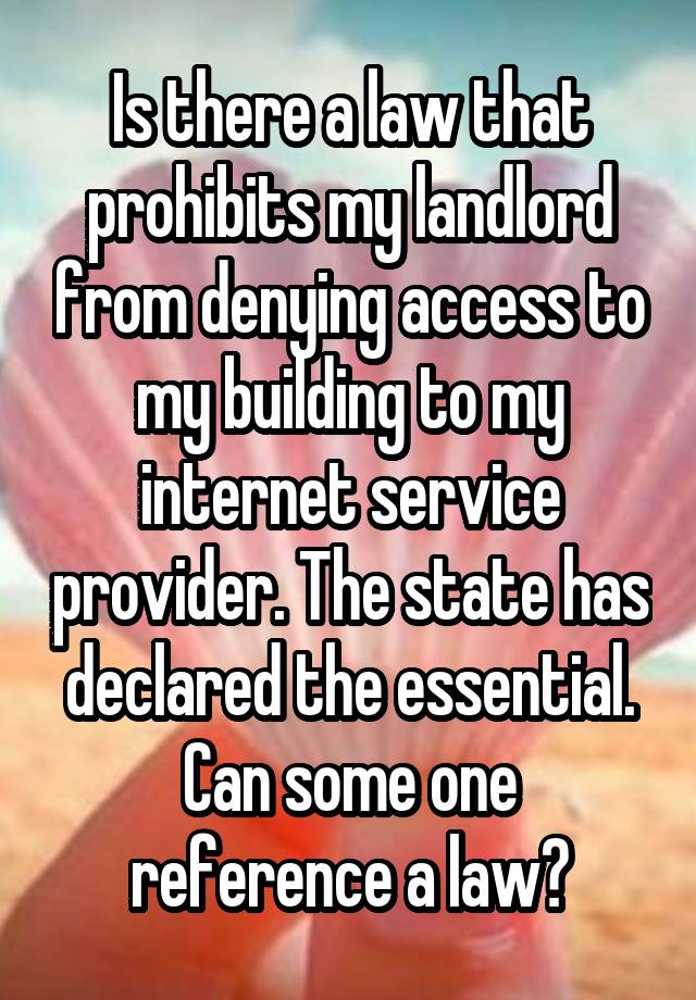 Is there a law that prohibits my landlord from denying access to my building to my internet service provider. The state has declared the essential. Can some one reference a law?