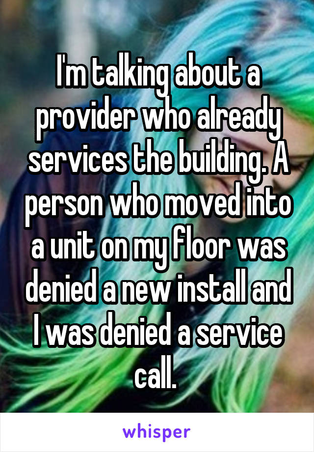 I'm talking about a provider who already services the building. A person who moved into a unit on my floor was denied a new install and I was denied a service call. 