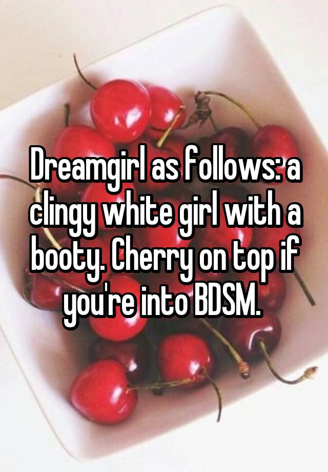 Dreamgirl as follows: a clingy white girl with a booty. Cherry on top if you're into BDSM. 