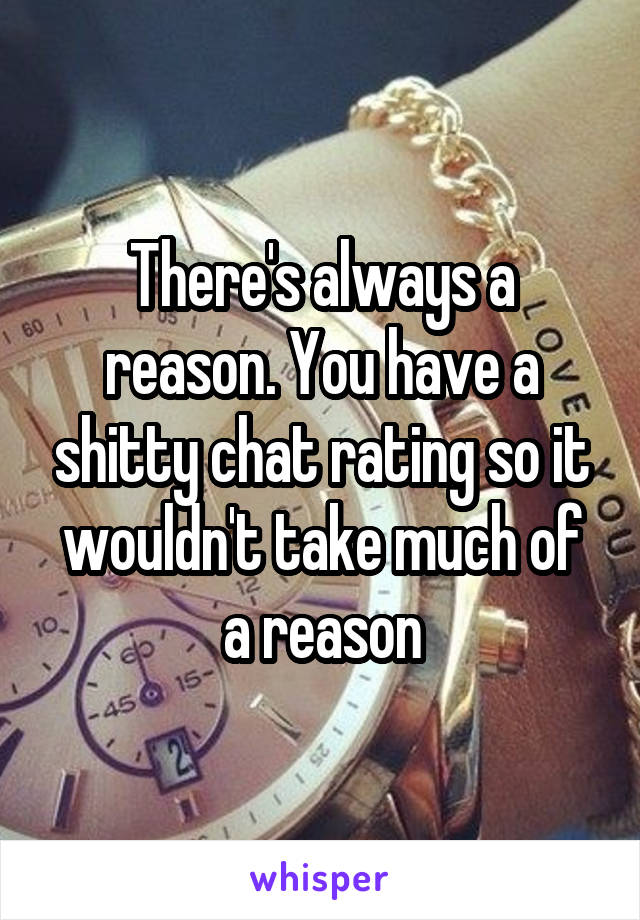 There's always a reason. You have a shitty chat rating so it wouldn't take much of a reason