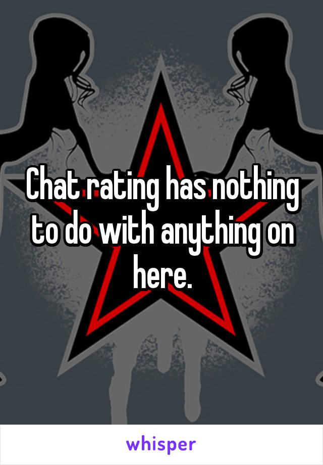 Chat rating has nothing to do with anything on here.