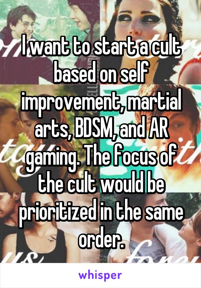 I want to start a cult based on self improvement, martial arts, BDSM, and AR gaming. The focus of the cult would be prioritized in the same order.