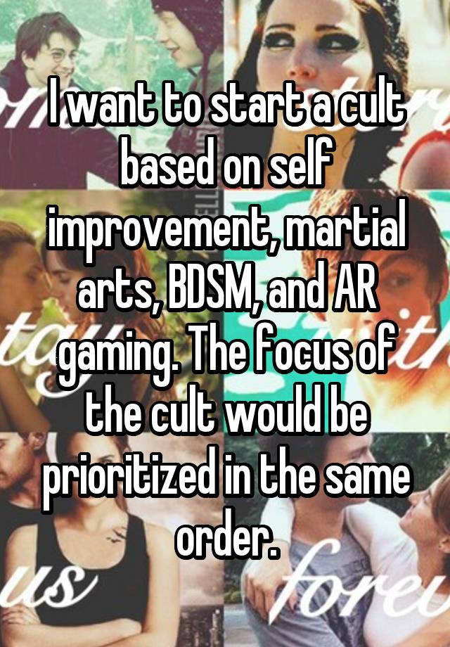 I want to start a cult based on self improvement, martial arts, BDSM, and AR gaming. The focus of the cult would be prioritized in the same order.