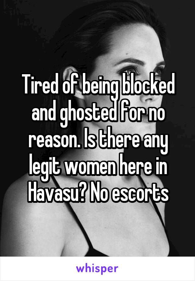 Tired of being blocked and ghosted for no reason. Is there any legit women here in Havasu? No escorts