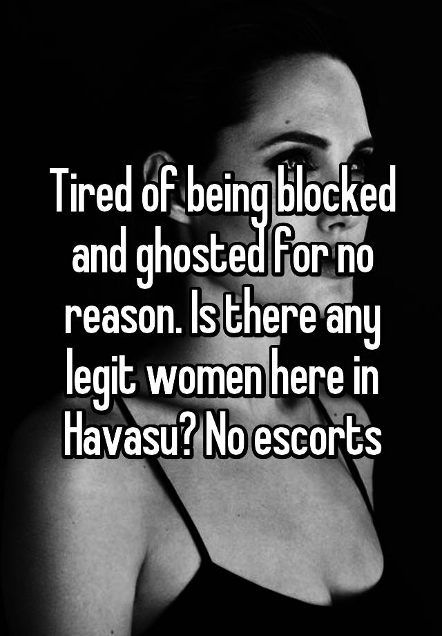 Tired of being blocked and ghosted for no reason. Is there any legit women here in Havasu? No escorts