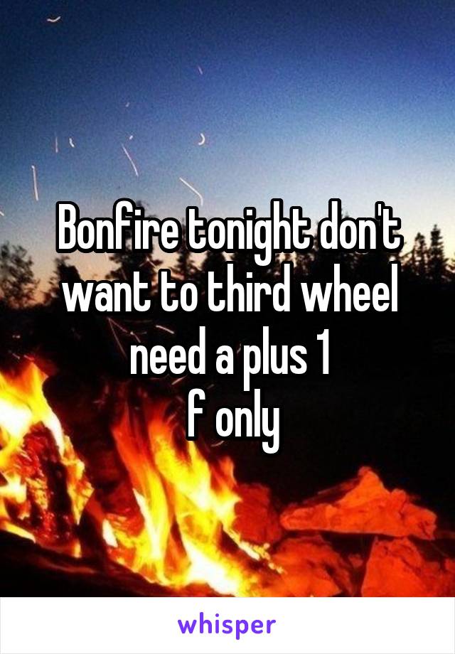 Bonfire tonight don't want to third wheel need a plus 1
 f only