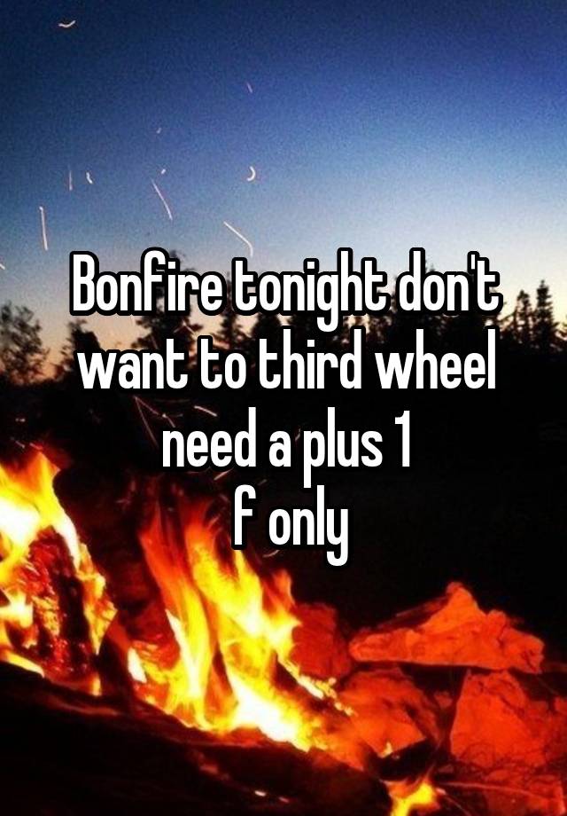 Bonfire tonight don't want to third wheel need a plus 1
 f only