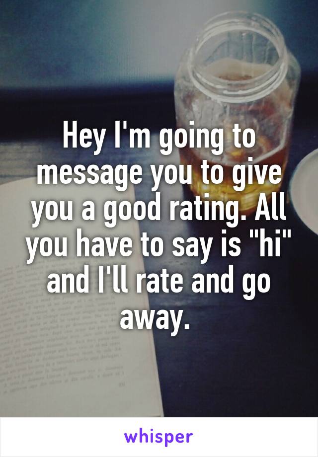 Hey I'm going to message you to give you a good rating. All you have to say is "hi" and I'll rate and go away. 