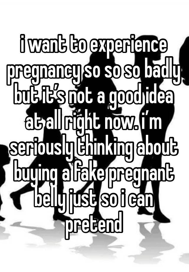 i want to experience pregnancy so so so badly but it’s not a good idea at all right now. i’m seriously thinking about buying a fake pregnant belly just so i can pretend 