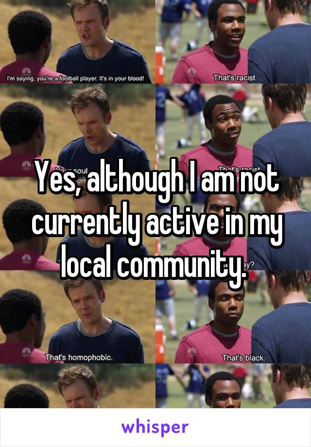 Yes, although I am not currently active in my local community. 