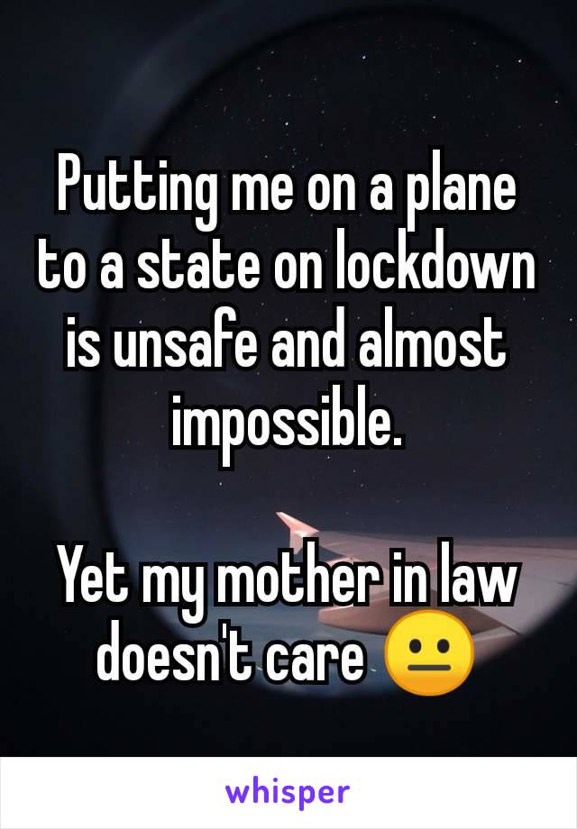 Putting me on a plane to a state on lockdown is unsafe and almost impossible.

Yet my mother in law doesn't care 😐