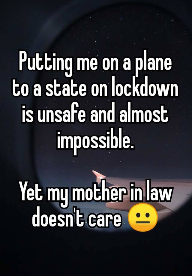 Putting me on a plane to a state on lockdown is unsafe and almost impossible.

Yet my mother in law doesn't care 😐