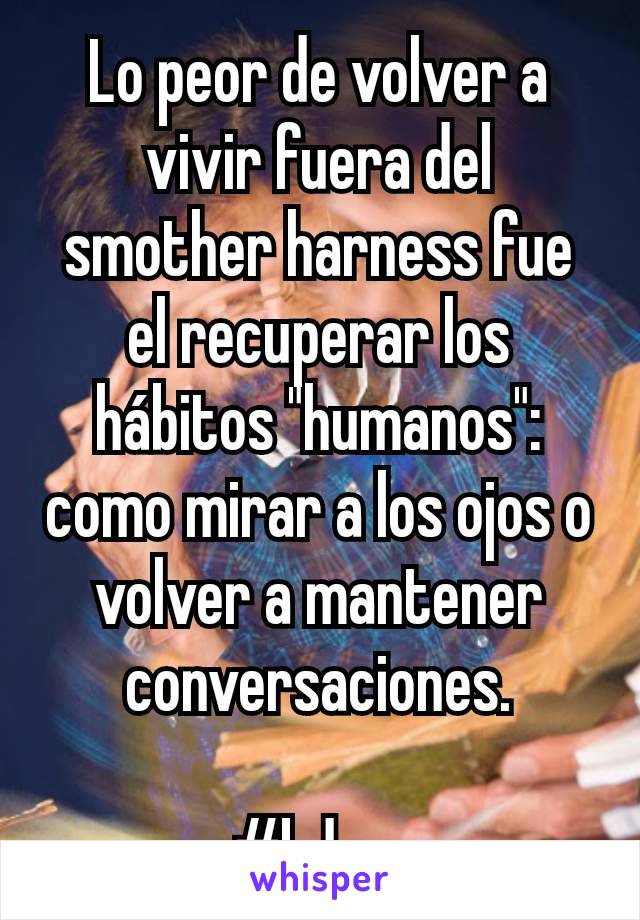 Lo peor de volver a vivir fuera del smother harness fue el recuperar los hábitos "humanos": como mirar a los ojos o volver a mantener conversaciones.

#bdsm