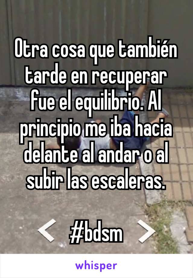 Otra cosa que también tarde en recuperar fue el equilibrio. Al principio me iba hacia delante al andar o al subir las escaleras.

#bdsm