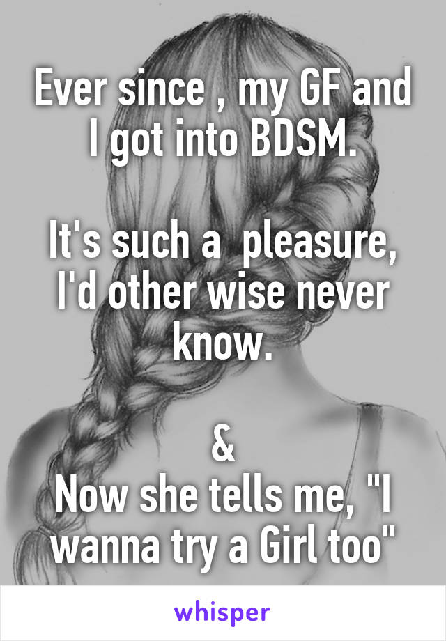 Ever since , my GF and I got into BDSM.

It's such a  pleasure, I'd other wise never know.

&
Now she tells me, "I wanna try a Girl too"