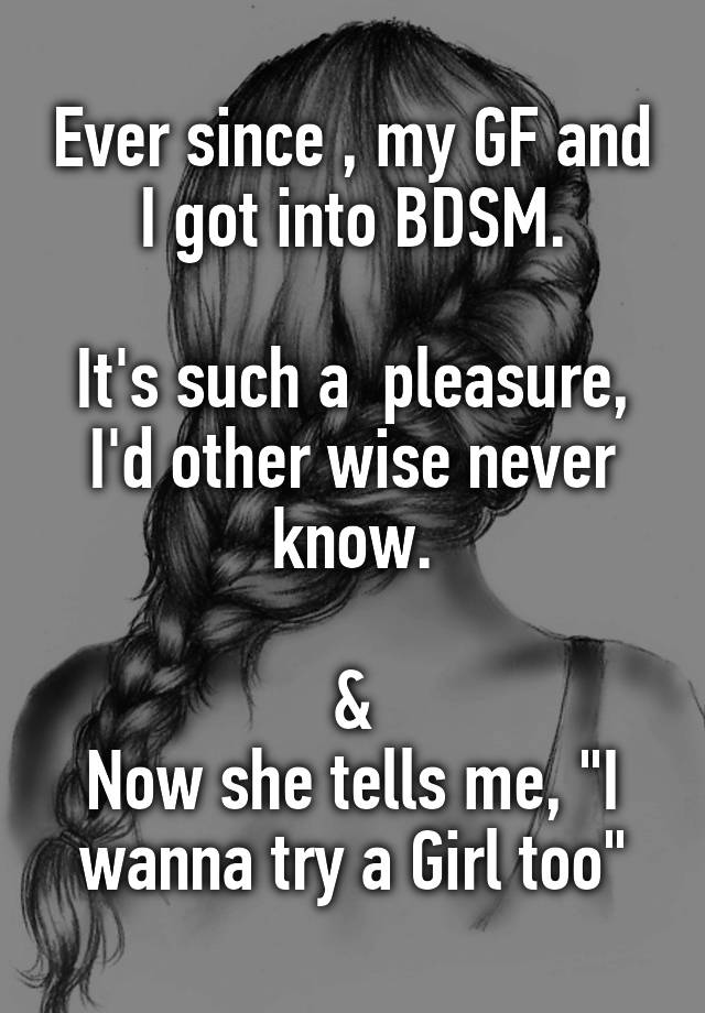 Ever since , my GF and I got into BDSM.

It's such a  pleasure, I'd other wise never know.

&
Now she tells me, "I wanna try a Girl too"