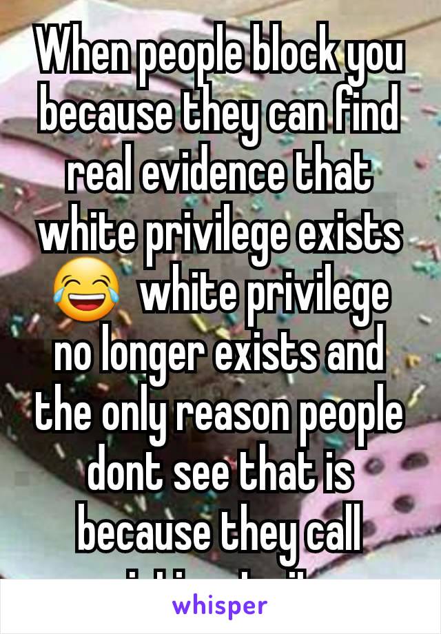 When people block you because they can find real evidence that white privilege exists 😂  white privilege no longer exists and the only reason people dont see that is because they call victims to it  