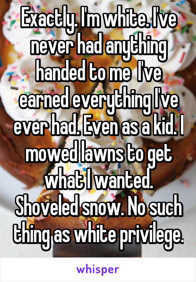 Exactly. I'm white. I've never had anything handed to me  I've earned everything I've ever had. Even as a kid. I mowed lawns to get what I wanted. Shoveled snow. No such thing as white privilege. 