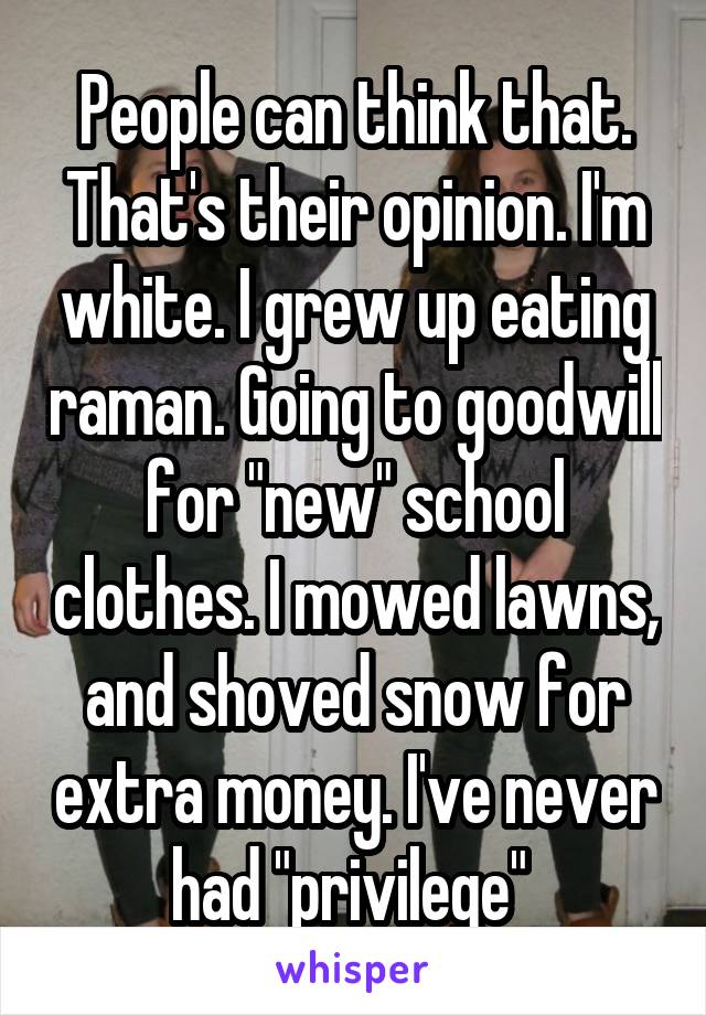 People can think that. That's their opinion. I'm white. I grew up eating raman. Going to goodwill for "new" school clothes. I mowed lawns, and shoved snow for extra money. I've never had "privilege" 