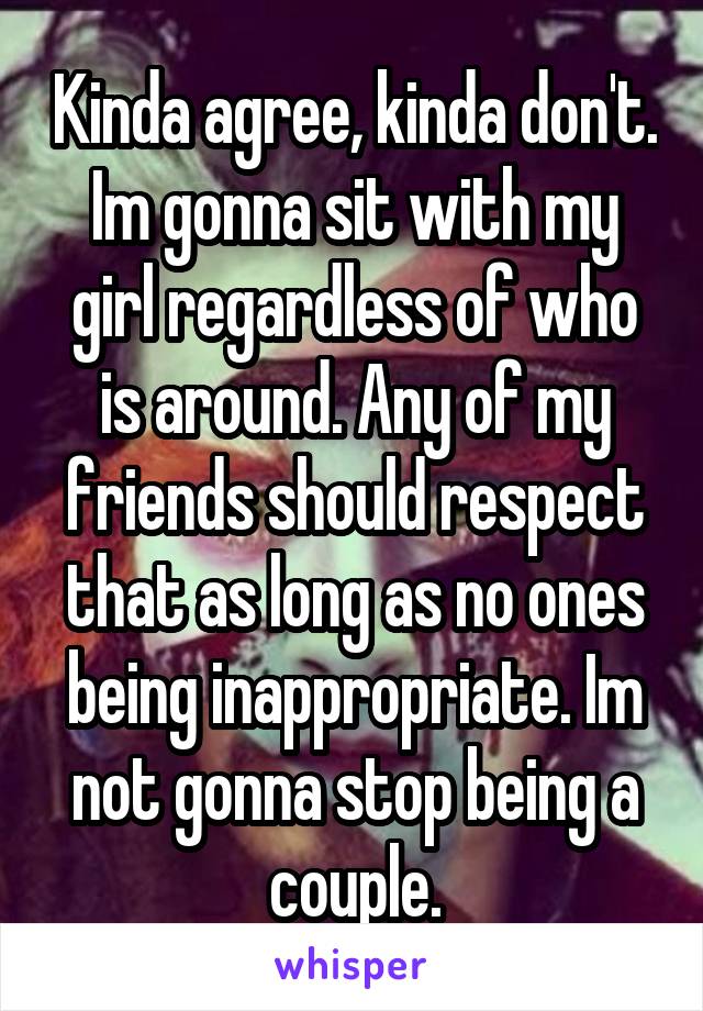 Kinda agree, kinda don't. Im gonna sit with my girl regardless of who is around. Any of my friends should respect that as long as no ones being inappropriate. Im not gonna stop being a couple.