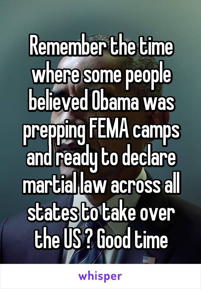 Remember the time where some people believed Obama was prepping FEMA camps and ready to declare martial law across all states to take over the US ? Good time