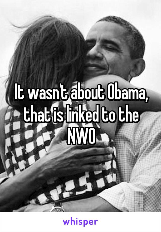 It wasn't about Obama, that is linked to the NWO