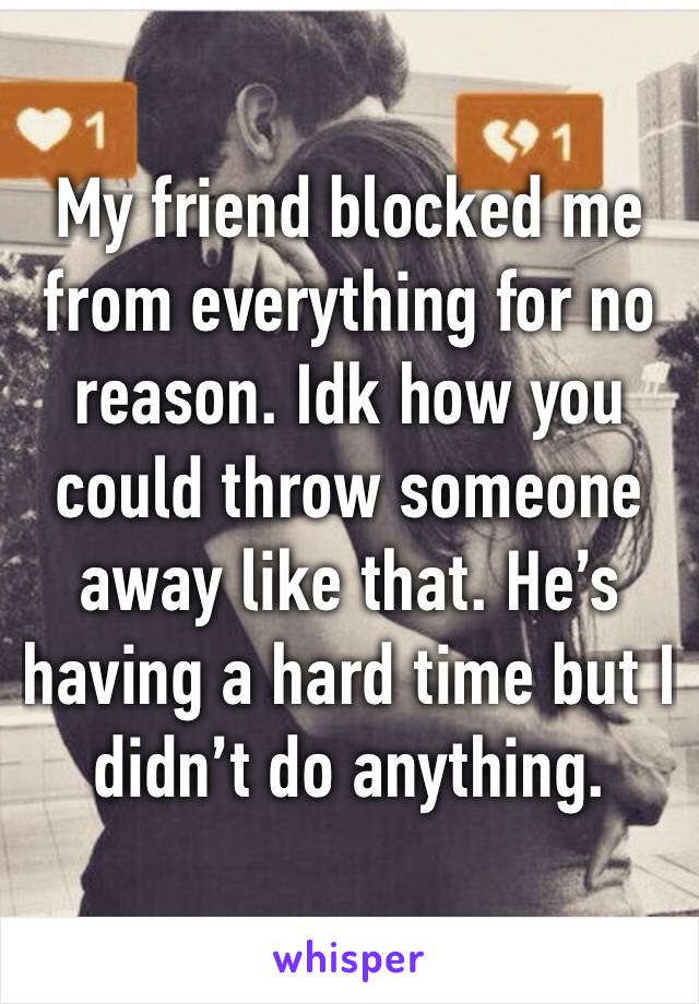 My friend blocked me from everything for no reason. Idk how you could throw someone away like that. He’s having a hard time but I didn’t do anything. 