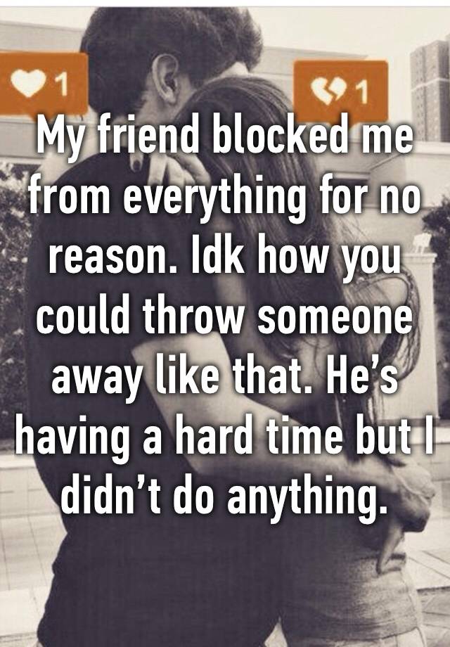 My friend blocked me from everything for no reason. Idk how you could throw someone away like that. He’s having a hard time but I didn’t do anything. 