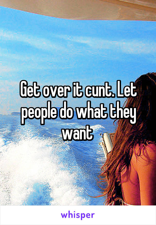 Get over it cunt. Let people do what they want 