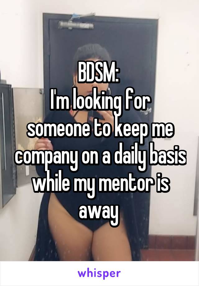 BDSM: 
I'm looking for someone to keep me company on a daily basis while my mentor is away 