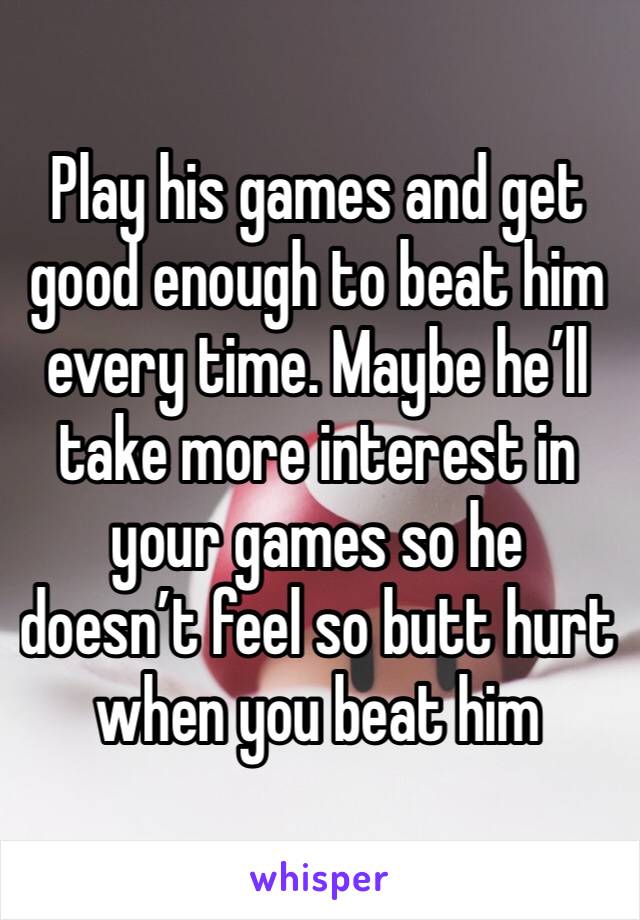 Play his games and get good enough to beat him every time. Maybe he’ll take more interest in your games so he doesn’t feel so butt hurt when you beat him 