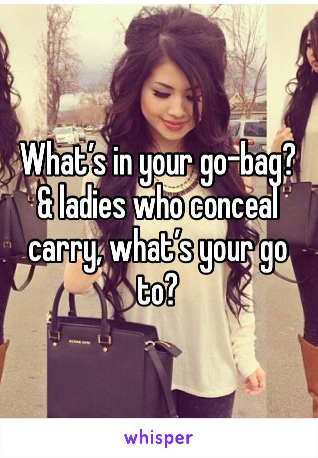 What’s in your go-bag? & ladies who conceal carry, what’s your go to? 