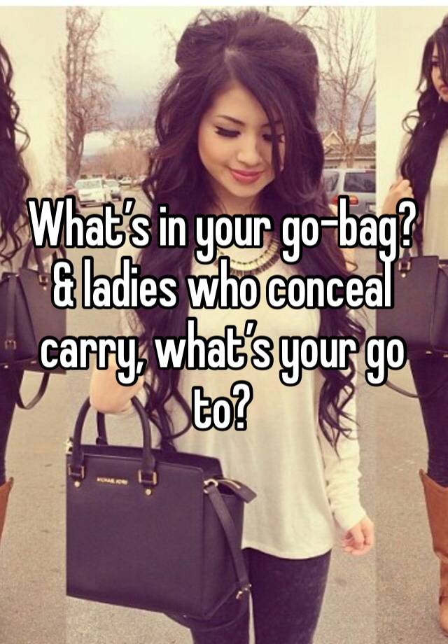 What’s in your go-bag? & ladies who conceal carry, what’s your go to? 