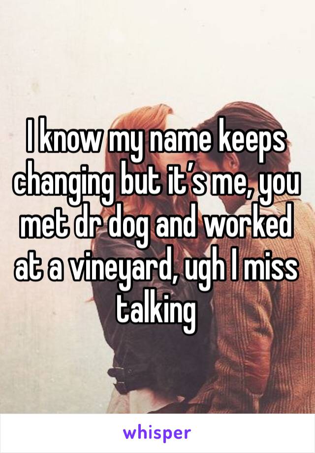 I know my name keeps changing but it’s me, you met dr dog and worked at a vineyard, ugh I miss talking