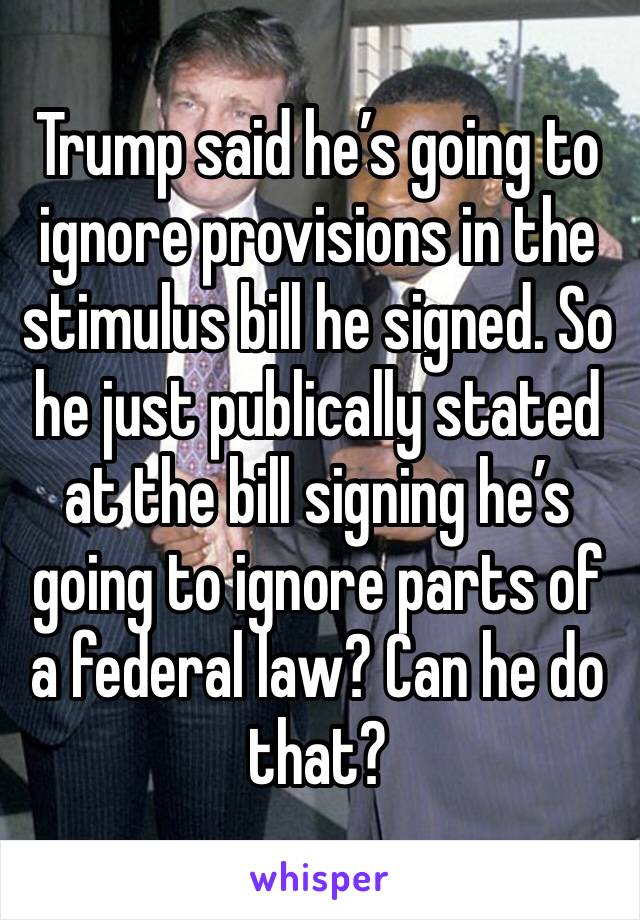 Trump said he’s going to ignore provisions in the stimulus bill he signed. So he just publically stated at the bill signing he’s going to ignore parts of a federal law? Can he do that?