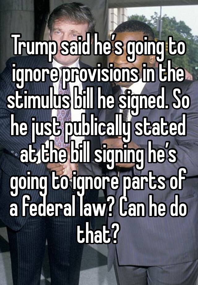 Trump said he’s going to ignore provisions in the stimulus bill he signed. So he just publically stated at the bill signing he’s going to ignore parts of a federal law? Can he do that?