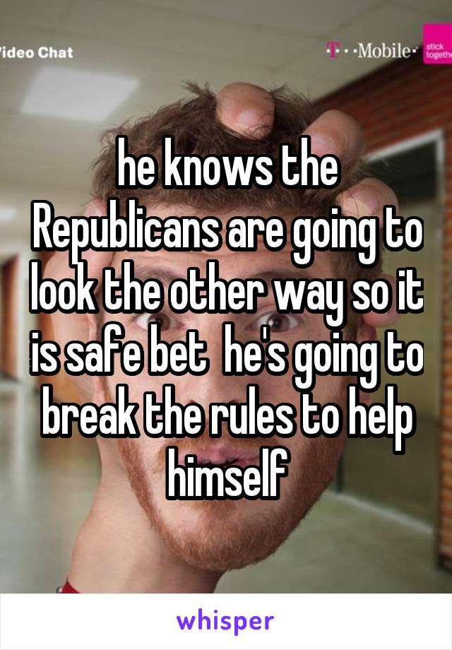 he knows the Republicans are going to look the other way so it is safe bet  he's going to break the rules to help himself