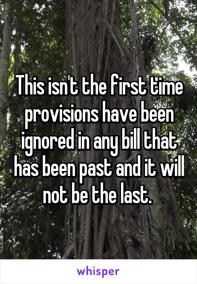 This isn't the first time provisions have been ignored in any bill that has been past and it will not be the last. 