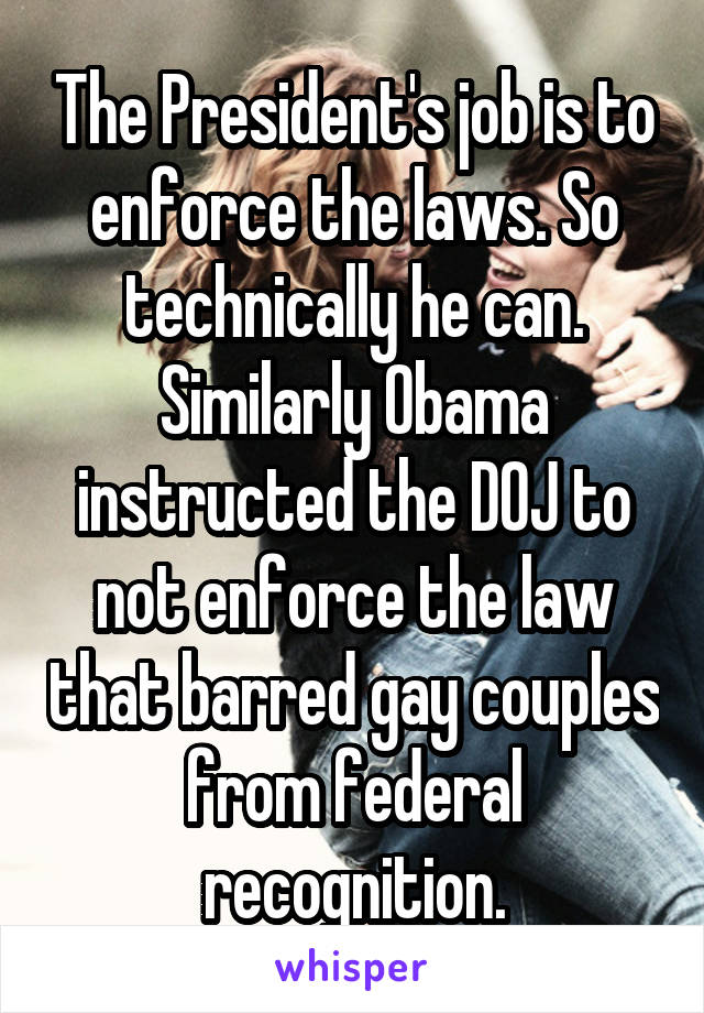 The President's job is to enforce the laws. So technically he can. Similarly Obama instructed the DOJ to not enforce the law that barred gay couples from federal recognition.