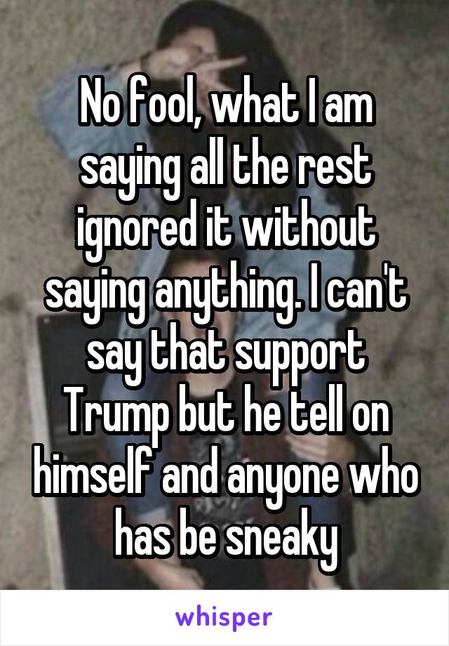 No fool, what I am saying all the rest ignored it without saying anything. I can't say that support Trump but he tell on himself and anyone who has be sneaky