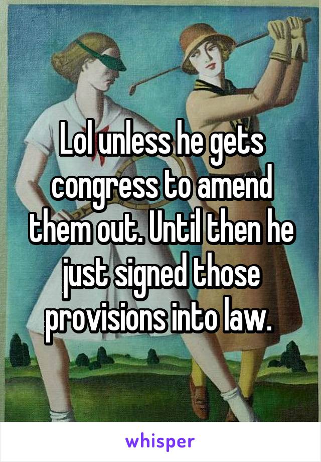 Lol unless he gets congress to amend them out. Until then he just signed those provisions into law. 