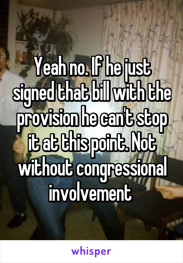 Yeah no. If he just signed that bill with the provision he can't stop it at this point. Not without congressional involvement 