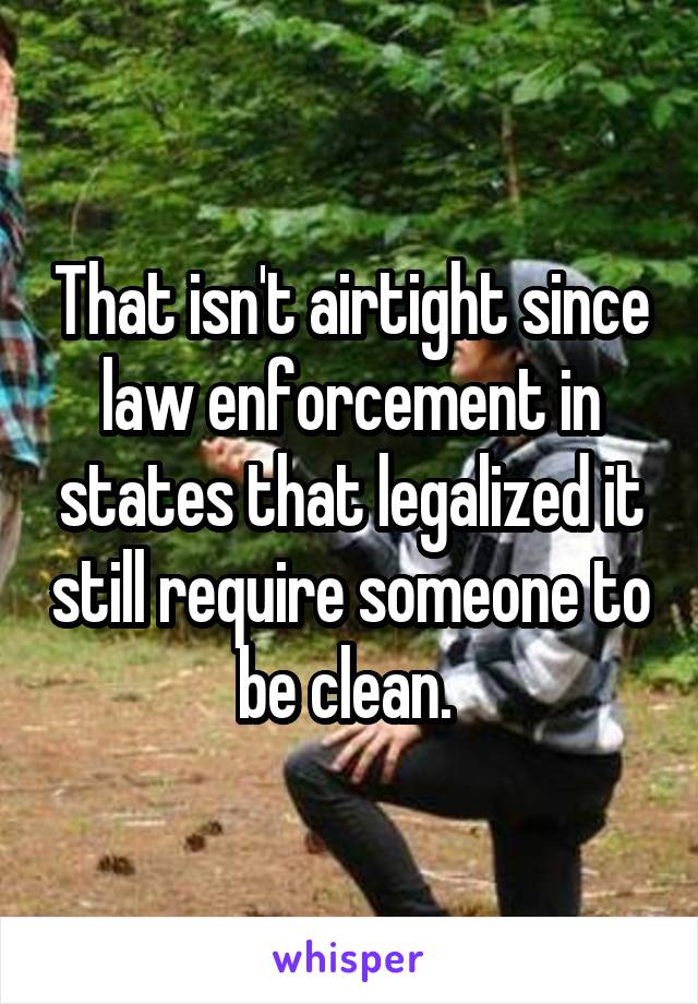 That isn't airtight since law enforcement in states that legalized it still require someone to be clean. 