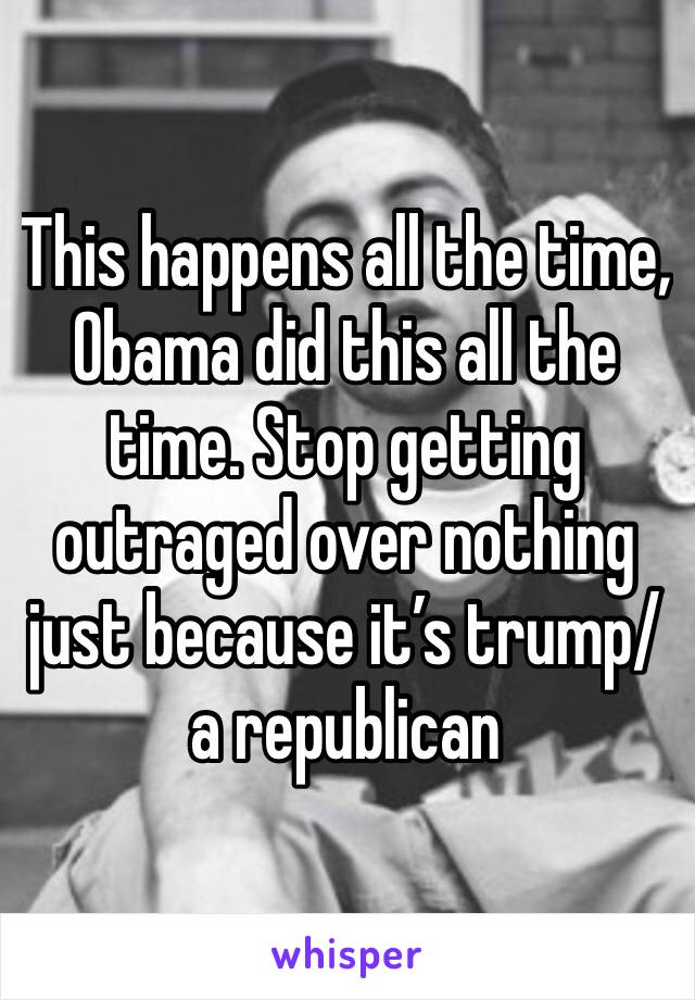 This happens all the time, Obama did this all the time. Stop getting outraged over nothing just because it’s trump/ a republican 