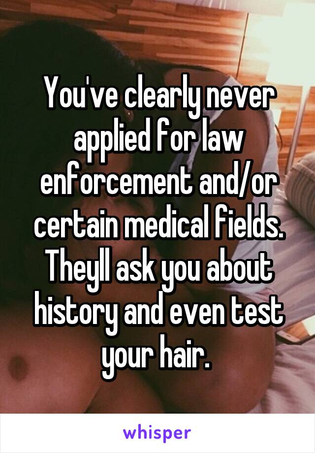 You've clearly never applied for law enforcement and/or certain medical fields. Theyll ask you about history and even test your hair. 