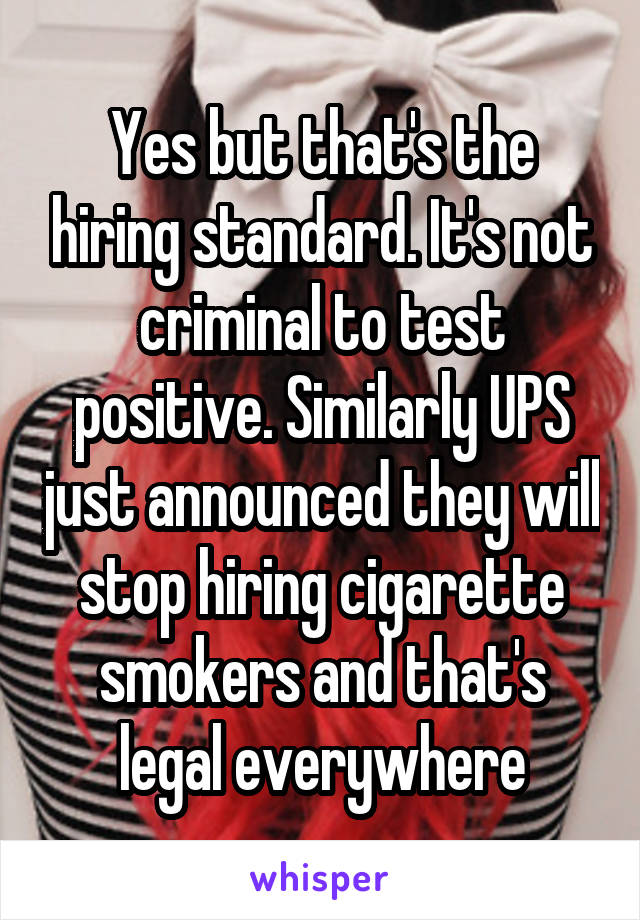 Yes but that's the hiring standard. It's not criminal to test positive. Similarly UPS just announced they will stop hiring cigarette smokers and that's legal everywhere